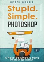 Photoshop: Stupid. Simple. Photoshop: A Noobie’S Guide To Using Photoshop Today