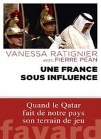 Pierre Péan, Vanessa Ratignier, Une France Sous Influence: Quand Le Qatar Fait De Notre Pays Son Terrain De Jeu
