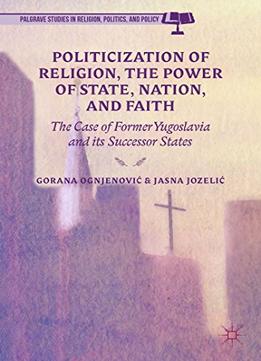 Politicization Of Religion And The Power Of State, Nation, And Faith: The Case Of Former Yugoslavia And Its…