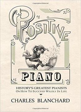 Positive Piano: History’S Greatest Pianists On How To Succeed Wildly In Life