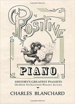 Positive Piano: History’S Greatest Pianists On How To Succeed Wildly In Life