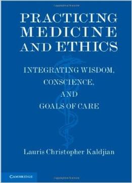 Practicing Medicine And Ethics: Integrating Wisdom, Conscience, And Goals Of Care