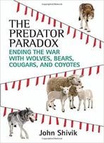 Predator Paradox: Ending The War With Wolves, Bears, Cougars, And Coyotes
