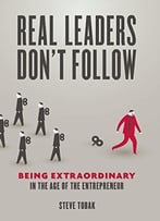 Real Leaders Don’T Follow: Being Extraordinary In The Age Of The Entrepreneur