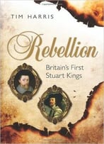 Rebellion: Britain’S First Stuart Kings, 1567-1642
