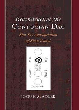Reconstructing The Confucian Dao: Zhu Xi’S Appropriation Of Zhou Dunyi