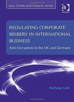 Regulating Corporate Bribery In International Business: Anti-Corruption In The Uk And Germany