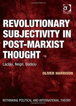 Revolutionary Subjectivity In Post-Marxist Thought: Laclau, Negri, Badiou