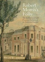 Robert Morris’S Folly: The Architectural And Financial Failures Of An American Founder