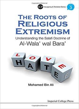Roots Of Religious Extremism, The: Understanding The Salafi Doctrine Of Al-Wala’ Wal Bara’