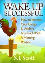 S.J. Scott – Wake Up Successful: How To Increase Your Energy And Achieve Any Goal With A Morning Routine