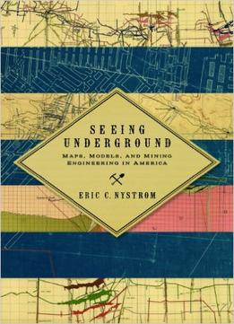 Seeing Underground: Maps, Models, And Mining Engineering In America