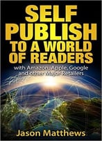 Self Publish To A World Of Readers: With Amazon, Apple, Google And Other Major Retailers