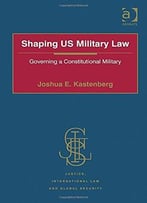 Shaping Us Military Law: Governing A Constitutional Military