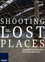 Shooting Lost Places – Fotografie An Verlassenen Und Mystischen Orten: Fotografie Al Dente