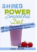 Shred Power Smoothie Diet: 37 Quick Smoothie Recipes To Help You On The Shred Power Cleanse