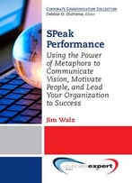 Speak Performance: Using The Power Of Metaphors To Communicate Vision, Motivate People, And Lead Your Organization To Success