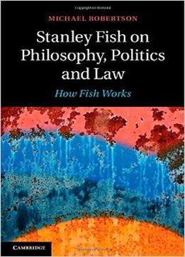 Stanley Fish On Philosophy, Politics And Law: How Fish Works