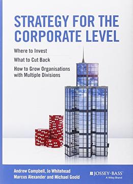 Strategy For The Corporate Level: Where To Invest, What To Cut Back And How To Grow Organisations With Multiple Divisions
