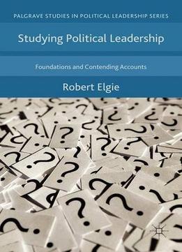 Studying Political Leadership: Foundations And Contending Accounts