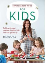 Supercharged Food For Kids: Building Stronger, Healthier, Brighter Kids From The Ground Up