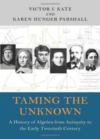Taming The Unknown: A History Of Algebra From Antiquity To The Early Twentieth Century