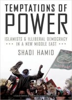 Temptations Of Power: Islamists And Illiberal Democracy In A New Middle East