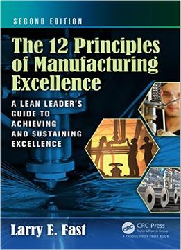 The 12 Principles Of Manufacturing Excellence: A Lean Leader’S Guide To Achieving And Sustaining Excellence, Second Edition