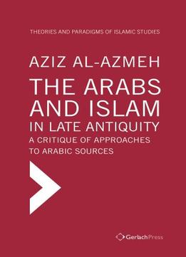 The Arabs And Islam In Late Antiqiuity: A Critique Of Approaches To Arabic Sources