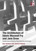 The Architecture Of Edwin Maxwell Fry And Jane Drew: Twentieth Century Architecture, Pioneer Modernism And The Tropics