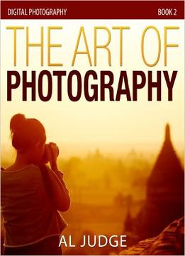 The Art Of Photography (Digital Photography Book 2)