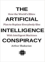 The Artificial Intelligence Conspiracy: How The World’S Elites Plan To Replace Everybodyelse With Intelligent Machines