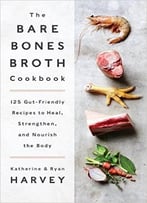 The Bare Bones Broth Cookbook: 125 Gut-Friendly Recipes To Heal, Strengthen, And Nourish The Body