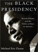 The Black Presidency: Barack Obama And The Politics Of Race In America
