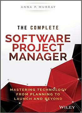 The Complete Software Project Manager: Mastering Technology From Planning To Launch And Beyond (Wiley Cio)