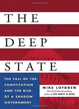 The Deep State: The Fall Of The Constitution And The Rise Of A Shadow Government