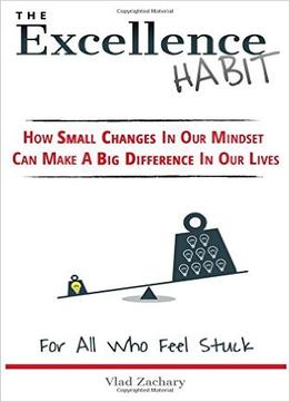 The Excellence Habit: How Small Changes In Our Mindset Can Make A Big Difference In Our Lives