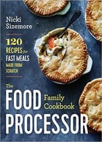 The Food Processor Family Cookbook: 120 Recipes For Fast Meals Made From Scratch