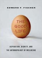 The Good Life: Aspiration, Dignity, And The Anthropology Of Wellbeing