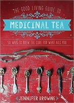 The Good Living Guide To Medicinal Tea: 50 Ways To Brew The Cure For What Ails You
