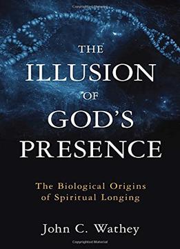 The Illusion Of God’S Presence: The Biological Origins Of Spiritual Longing