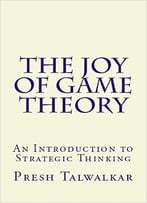 The Joy Of Game Theory: An Introduction To Strategic Thinking
