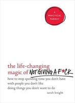 The Life-Changing Magic Of Not Giving A F*Ck: How To Stop Spending Time You Don’T Have With People You Don’T Like…