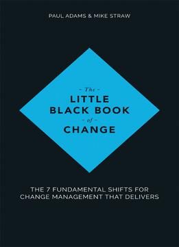 The Little Black Book Of Change: The 7 Fundamental Shifts For Change Management That Delivers