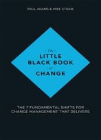 The Little Black Book Of Change: The 7 Fundamental Shifts For Change Management That Delivers