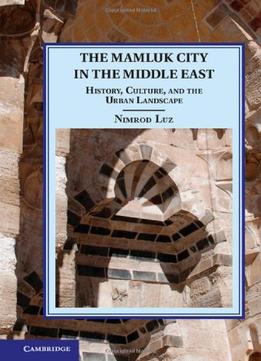 The Mamluk City In The Middle East: History, Culture, And The Urban Landscape