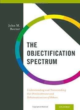 The Objectification Spectrum: Understanding And Transcending Our Diminishment And Dehumanization Of Others