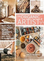 The Organic Artist: Make Your Own Paint, Paper, Pigments, Prints And More From Nature