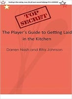 The Player’S Guide To Getting Laid In The Kitchen: Top Secret