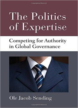 The Politics Of Expertise: Competing For Authority In Global Governance